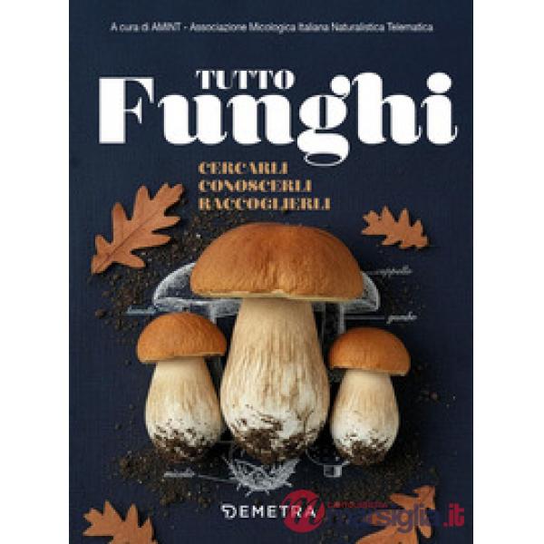 Tutto funghi. Cercarli conoscerli raccoglierli