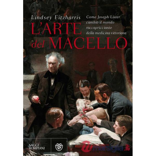 Arte del macello. Come Joseph Lister cambiò il mondo raccapricciante della medicina vittoriana (L')