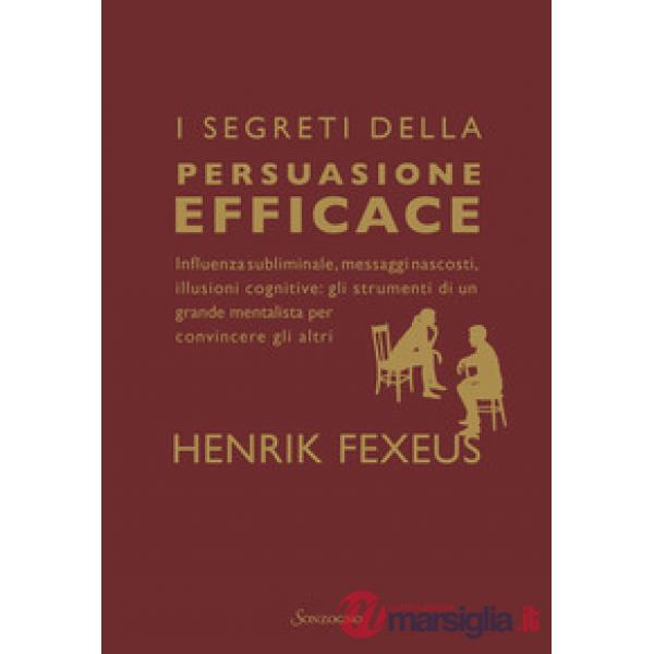 Segreti della persuasione efficace. Influenza subliminale, messaggi nascosti, illusioni cognitive: gli strumenti di un grande me