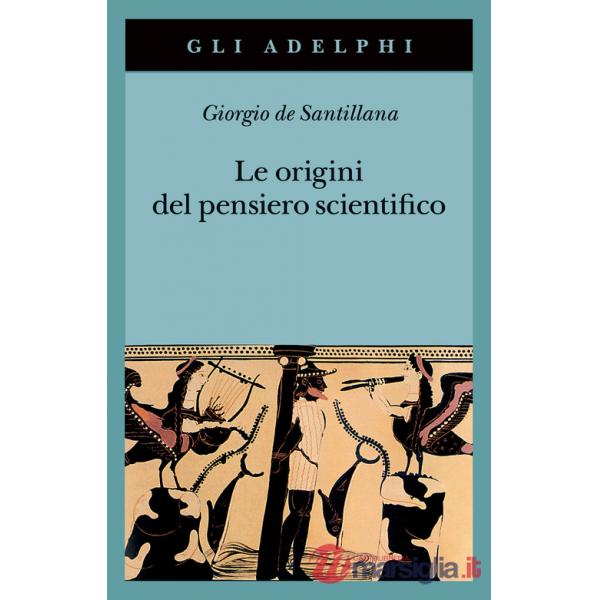 Origini del pensiero scientifico. Da Anassimandro a Proclo 600 a.C.-500 d.C. (Le)