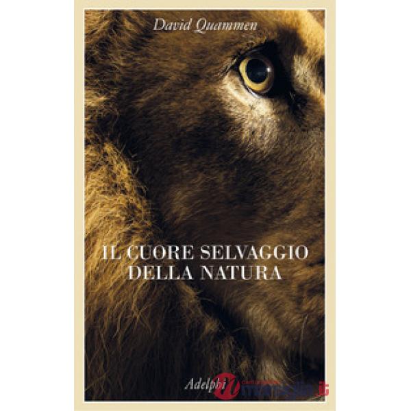 Cuore selvaggio della natura. Dispacci dalle terre della meraviglia, del pericolo e della speranza (Il)