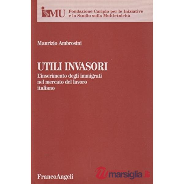 Utili invasori. L'inserimento degli immigrati nel mercato del lavoro italiano