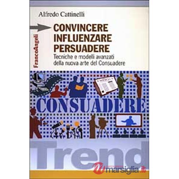 Convincere influenzare persuadere. Tecniche e modelli avanzati della nuova arte 