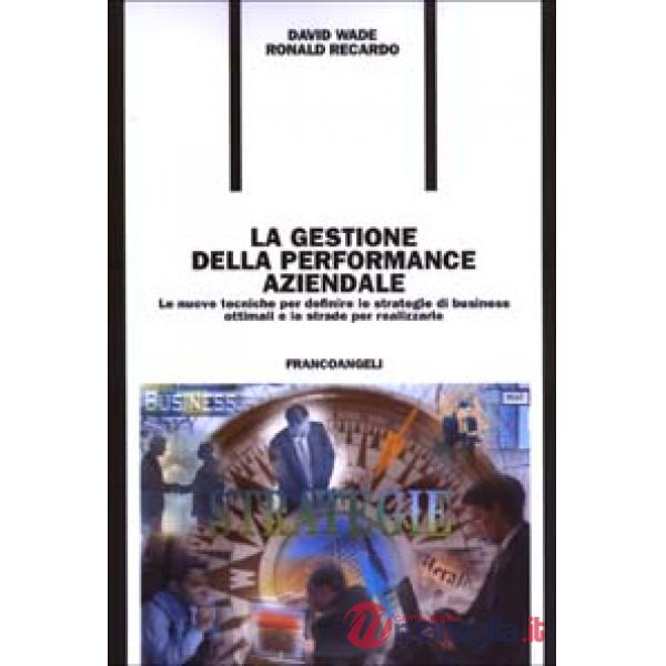 Gestione della performance aziendale. Le nuove tecniche per definire le strategie di business ottimali e le strade per realizzar