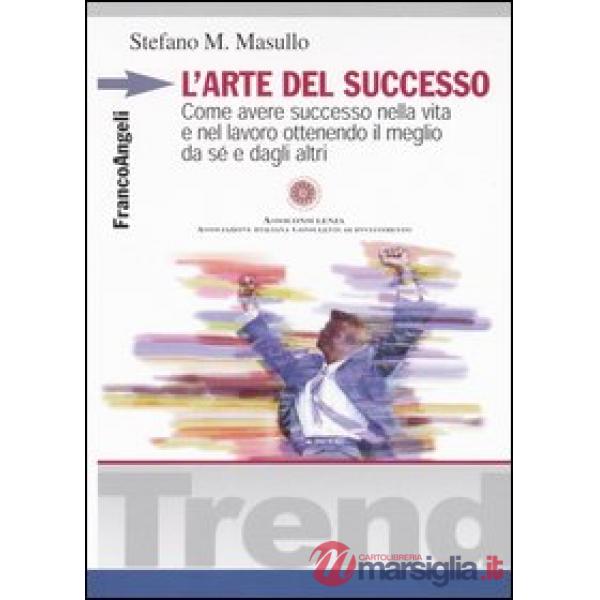 Arte del successo. Come avere successo nella vita e nel lavoro ottenendo il megl