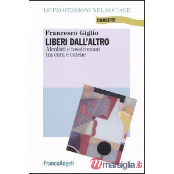 Liberi dall'altro. Alcolisti e tossicomani tra cura e catene