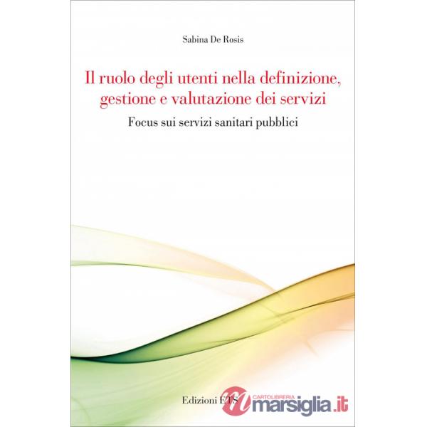 Ruolo degli utenti nella definizione, gestione e valutazione dei servizi. Focus sui servizi sanitari pubblici (Il)