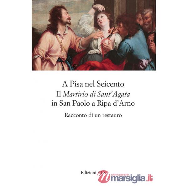 A Pisa nel Seicento il «Martirio di Sant'Agata» in San Paolo a Ripa d'Arno. Racconto di un restauro