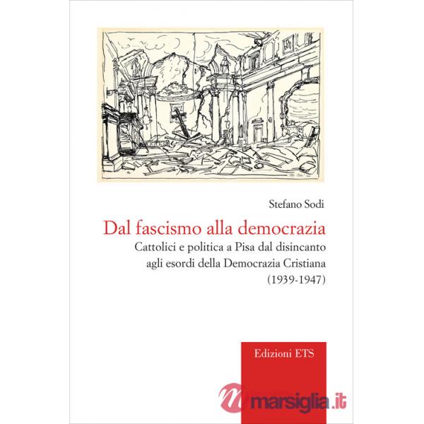 Dal fascismo alla democrazia. Cattolici e politica a Pisa dal disincanto agli esordi della Democrazia Cristiana (1939-1947)