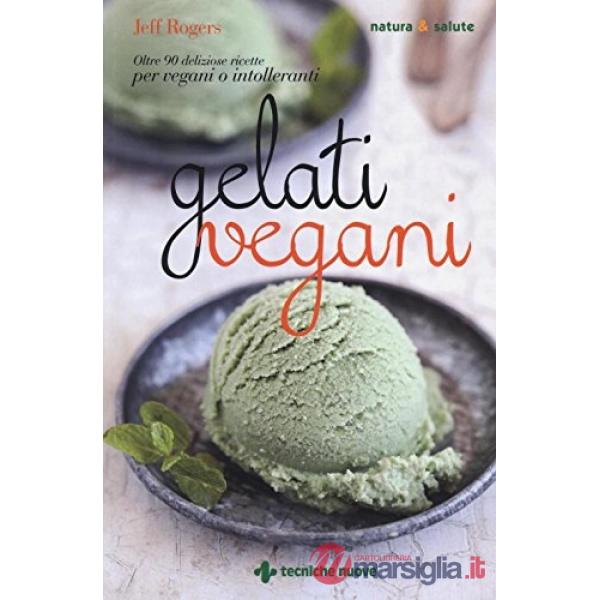 Gelati vegani. Oltre 90 deliziose ricette per vegani o intolleranti