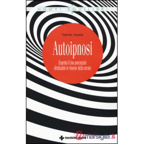 Autoipnosi. Esprimi il tuo potenziale sfruttando le risorse della mente