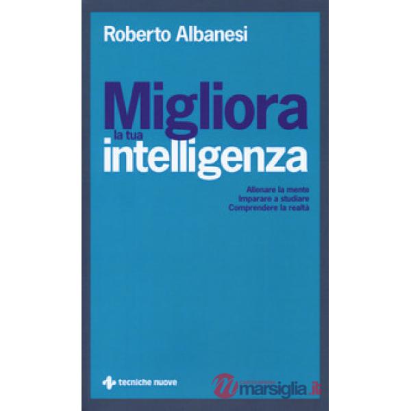 Migliora la tua intelligenza. Allenare la mente. Imparare a studiare. Comprender
