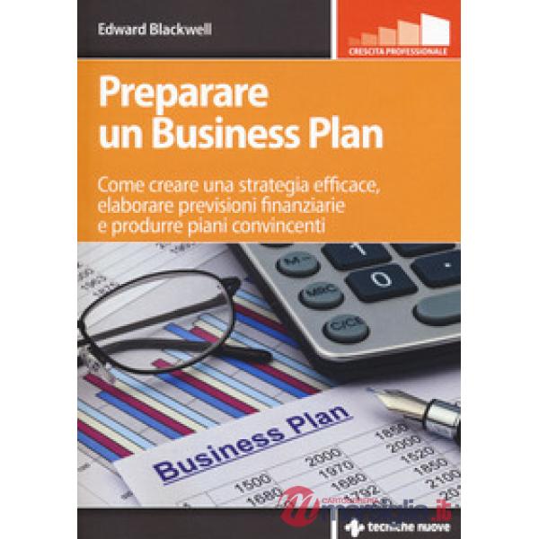 Preparare un business plan. Come creare una strategia efficace, elaborare previs