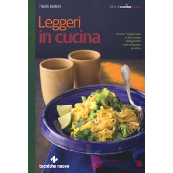 Leggeri in cucina. Gusto e leggerezza in 60 ricette fotografate dall'antipasto a