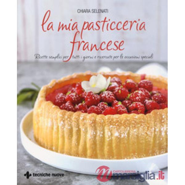 Mia pasticceria francese. Ricette semplici per tutti i giorni e ricercate per le