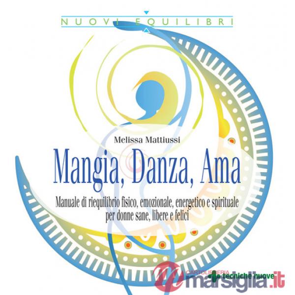 Mangia, danza, ama. Manuale di riequilibrio fisico, emozionale, energetico e spirituale per donne sane, libere e felici