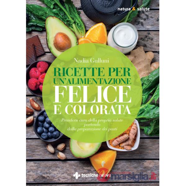 Ricette per un'alimentazione felice e colorata. Prendersi cura della propria salute partendo dalla preparazione dei pasti
