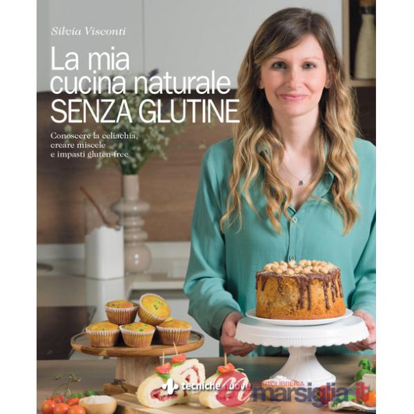 Mia cucina naturale senza glutine. Conoscere la celiachia, creare miscele e impasti gluten-free (La)