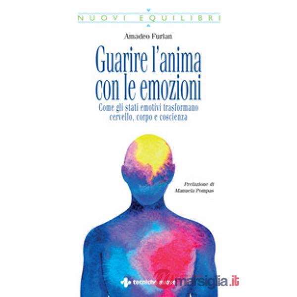 Guarire l'anima con le emozioni. Come gli stati emotivi trasformano cervello, corpo e coscienza