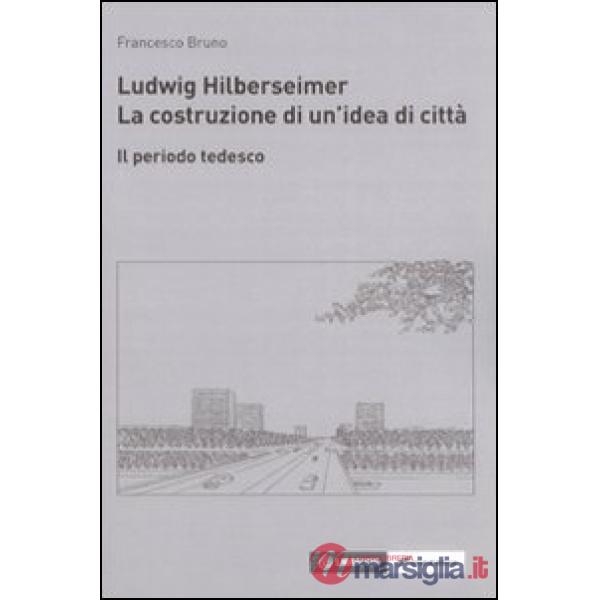 Ludwig Hilberseimer. La costruzione di un'idea di città