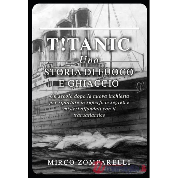 T!tanic. Una storia di fuoco e ghiaccio. Un secolo dopo la nuova inchiesta per riportare in superficie segreti e misteri affonda