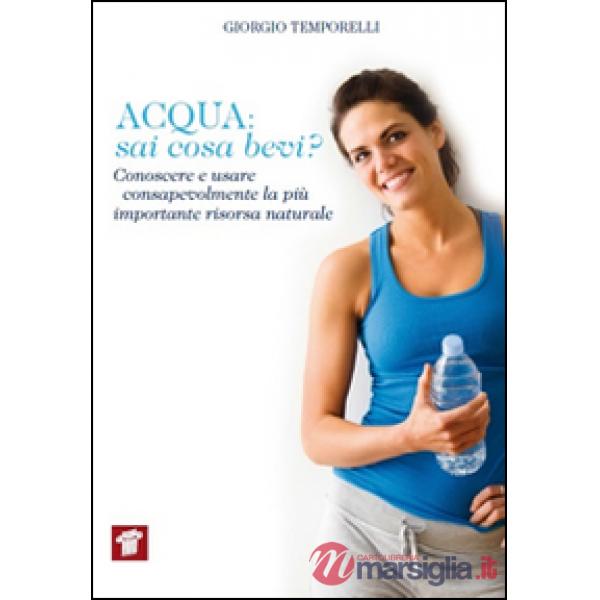 Acqua. Sai cosa bevi? Conoscere e usare consapevolmente la più importante risorsa naturale