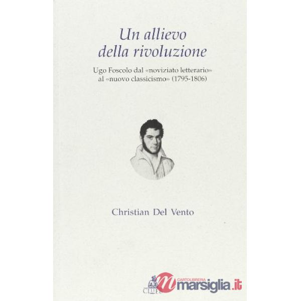 Allievo della rivoluzione. Ugo Foscolo dal «noviziato letterario» al «nuovo classicismo» (1795-1806) (Un)