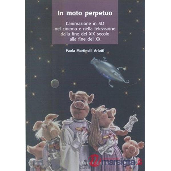 Moto perpetuo. L'animazione in 3D nel cinema e nella televisione dalla fine del XIX secolo alla fine del XX (Il)
