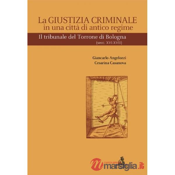 Giustizia criminale in una città di antico regime. Il tribunale del Torrone di Bologna (Sec. XVI-XVII) (La)