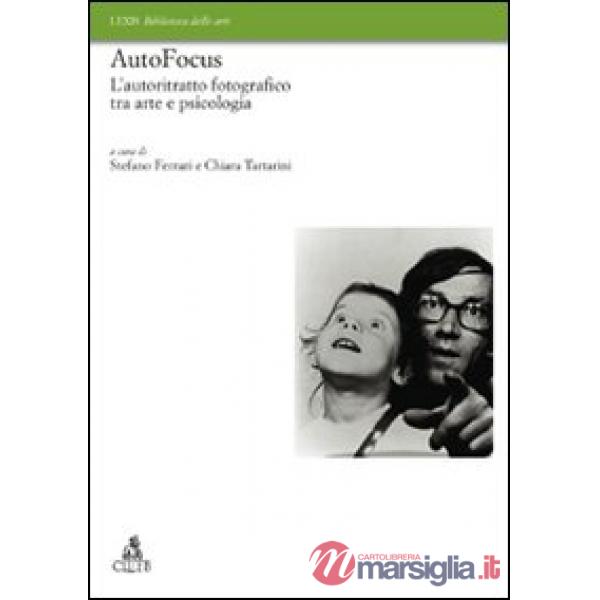 Autofocus. L'autoritratto fotografico tra arte e psicologia. Ediz. illustrata