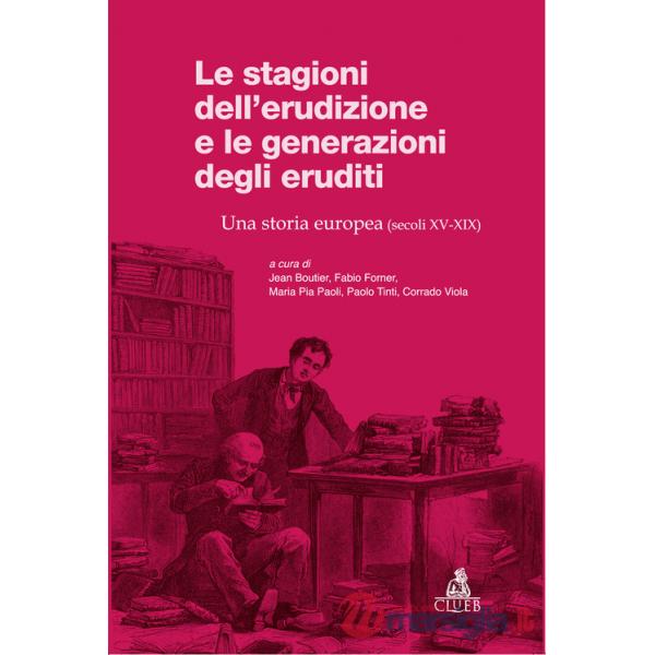 Stagioni dell'erudizione e le generazioni degli eruditi. Una storia europea (secoli XV-XIX) (Le)