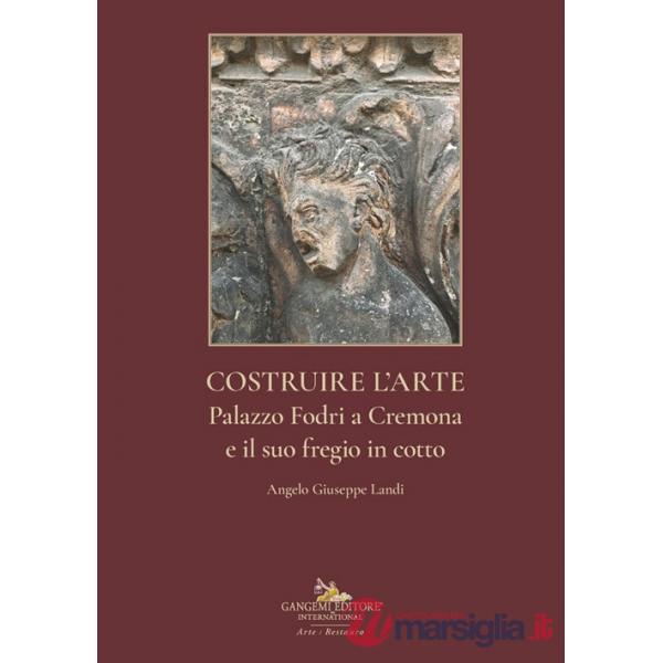 Costruire l'arte. Palazzo Fodri a Cremona e il suo fregio in cotto. Ediz. illustrata