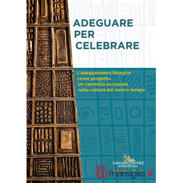 Adeguare per celebrare. Atti del Convegno Nazionale. L'adeguamento liturgico come progetto. Un cammino ecclesiale nella cultura 