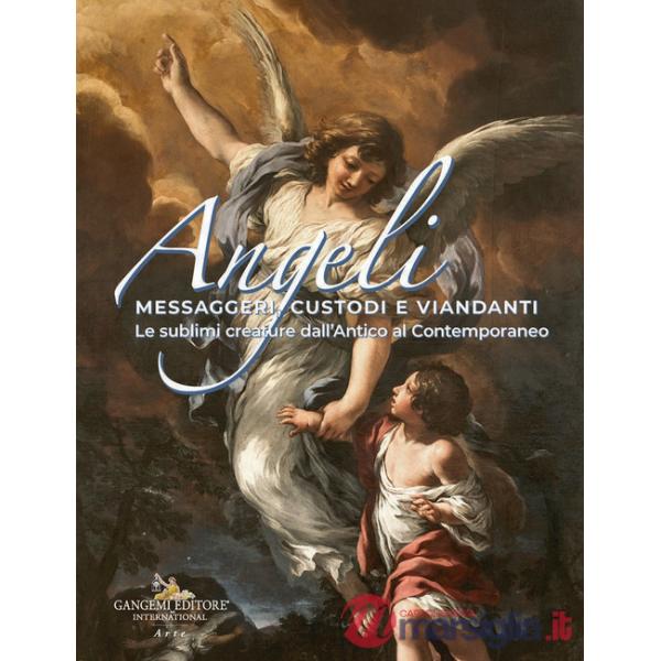 Angeli messaggeri, custodi e viandanti. Le sublimi creature dall'antico al contemporaneo. Ediz. a colori