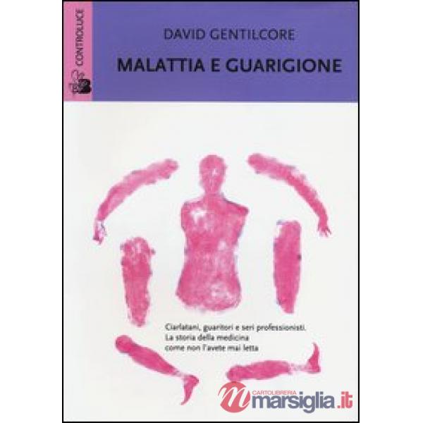 Malattia e guarigione. Ciarlatani, guaritori e seri professionisti. La storia della medicina come non l'avete mai letta