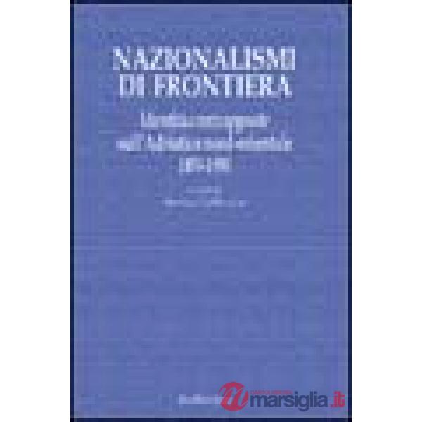 Nazionalismi di frontiera. Identità contrapposte sull'Adriatico nord-orientale 1850-1950