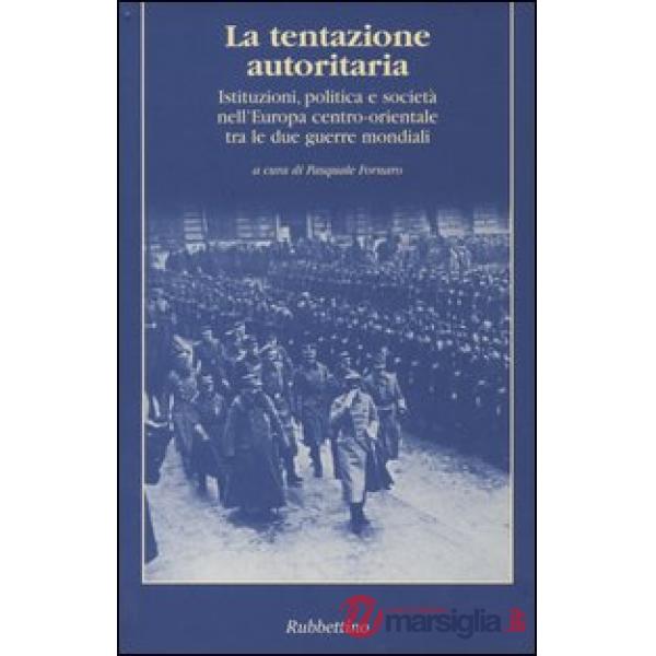 Tentazione autoritaria. Istituzioni, politica e società nell'Europa centro-orientale tra le due guerre mondiali (La)