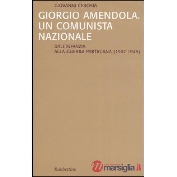 Giorgio Amendola. Un comunista nazionale. Dall'infanzia alla guerra partigiana (