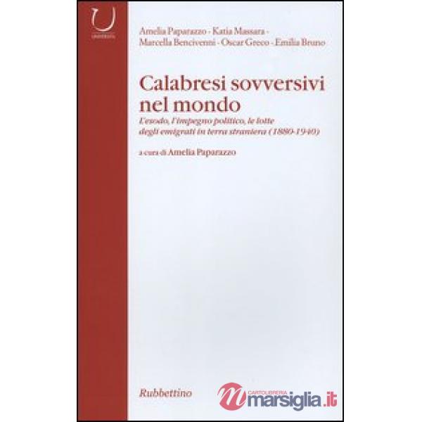 Calabresi sovversivi nel mondo. L'esodo, l'impegno politico, le lotte degli emigrati in terra straniera (1880-1940)