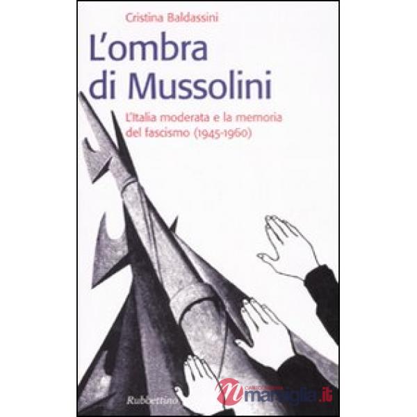 Ombra di Mussolini. L'Italia moderata e la memoria del fascismo (1945-1960) (L')