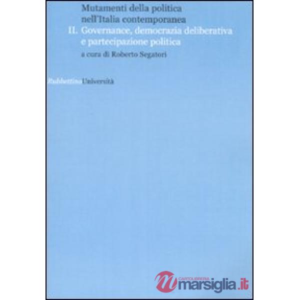 Mutamenti della politica nell'Italia contemporanea. Governance, democrazia deliberative e partecipazione politica. Vol. 2
