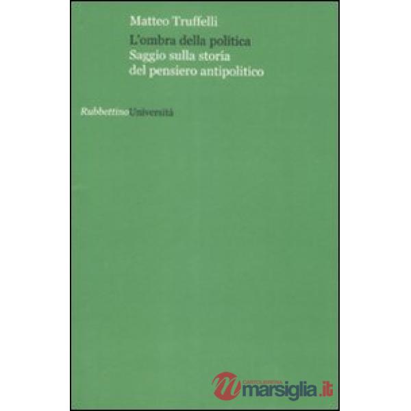 Ombra della politica. Saggio sulla storia del pensiero antipolitico (L')