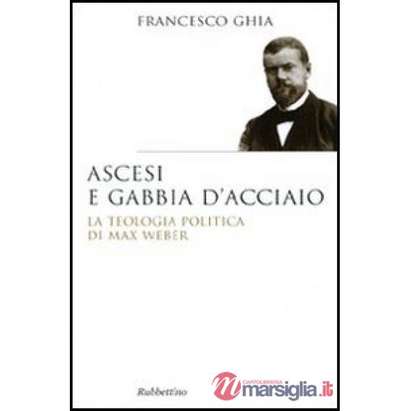 Ascesi e gabbia d'acciaio. La teologia politica di Max Weber