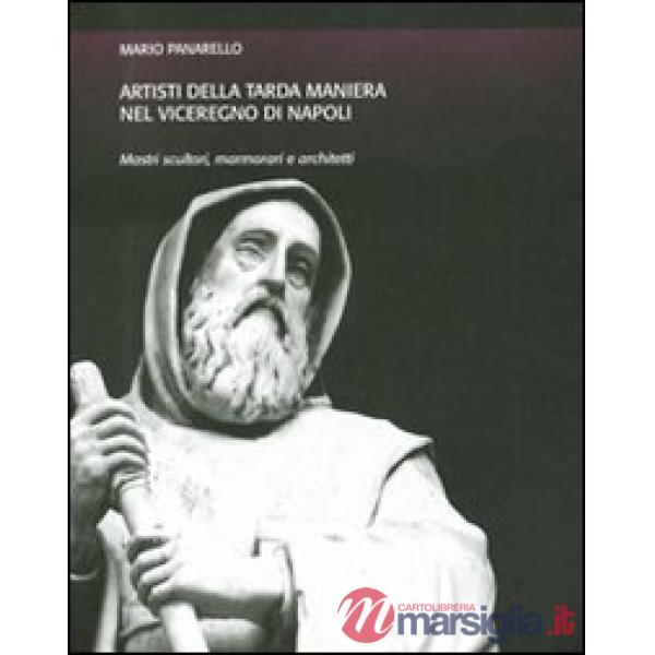 Artisti della tarda maniera nel viceregno di Napoli. Mastri scultori, marmorari e architetti. Ediz. illustrata