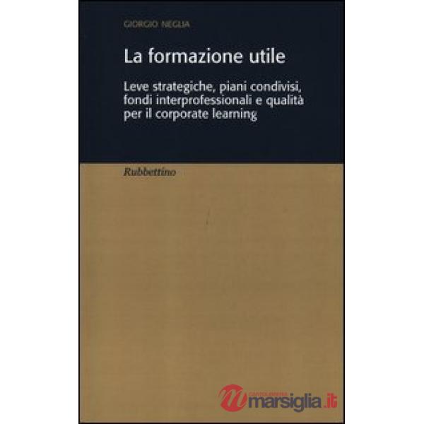 Formazione utile. Leve strategiche, piani condivisi, fondi interprofessionali e qualità per il corporate learning (La)