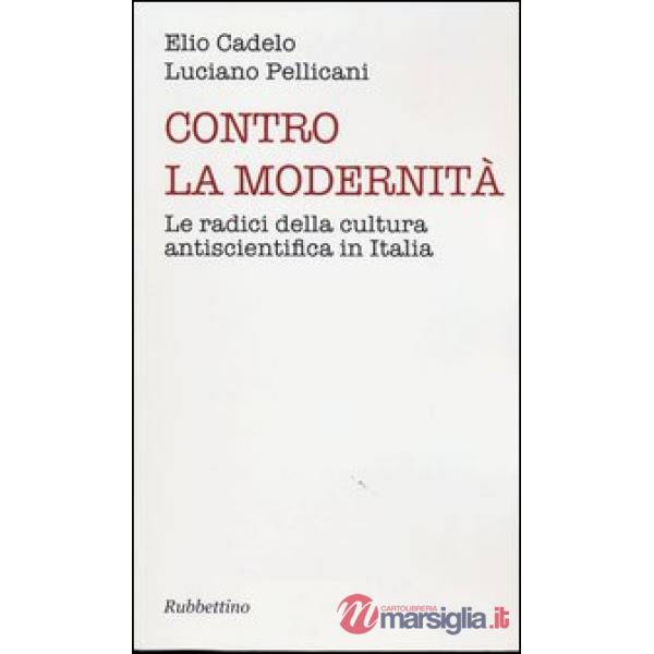 Contro la modernità. Le radici della cultura antiscientifica in Italia
