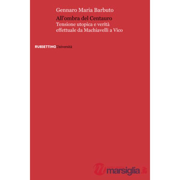 All'ombra del centauro. Tensione utopica e verità effettuale da Machiavelli a Vico