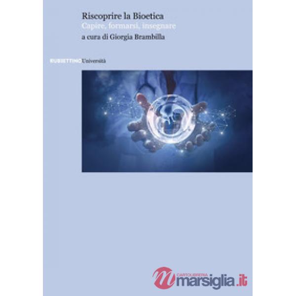 Riscoprire la bioetica. Capire, formarsi, insegnare
