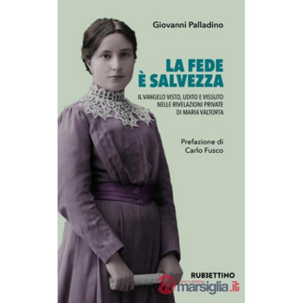 Fede è salvezza. Il Vangelo visto, udito e vissuto nelle rivelazioni private di Maria Valtorta (La)