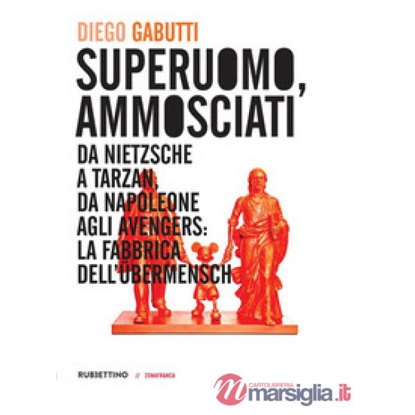 Superuomo, ammosciati. Da Nietzsche a Tarzan, da Napoleone agli Avengers: la fabbrica dell'Übermensch